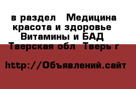  в раздел : Медицина, красота и здоровье » Витамины и БАД . Тверская обл.,Тверь г.